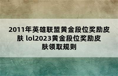 2011年英雄联盟黄金段位奖励皮肤 lol2023黄金段位奖励皮肤领取规则